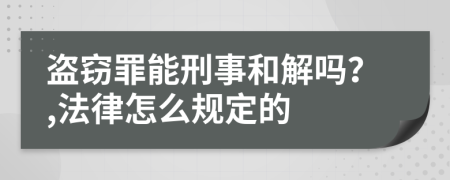 盗窃罪能刑事和解吗？,法律怎么规定的