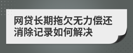 网贷长期拖欠无力偿还消除记录如何解决