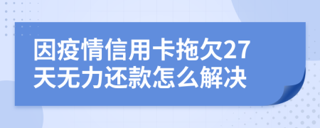 因疫情信用卡拖欠27天无力还款怎么解决