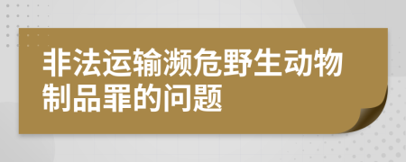 非法运输濒危野生动物制品罪的问题