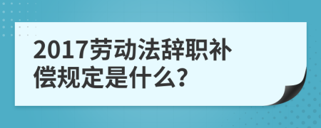 2017劳动法辞职补偿规定是什么？