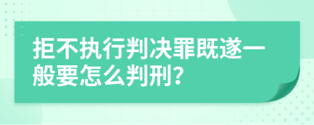 拒不执行判决罪既遂一般要怎么判刑？