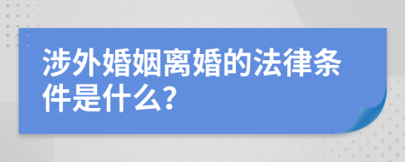 涉外婚姻离婚的法律条件是什么？