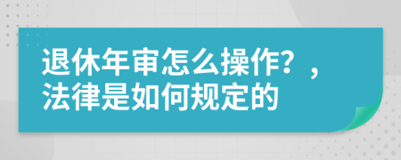 退休年审怎么操作？,法律是如何规定的