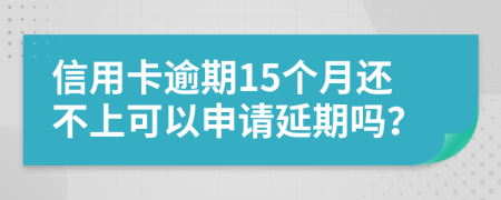 信用卡逾期15个月还不上可以申请延期吗？