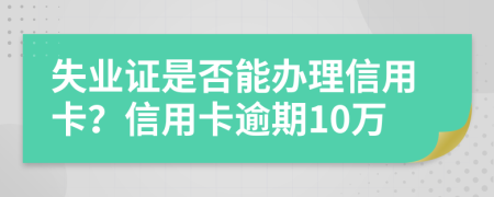 失业证是否能办理信用卡？信用卡逾期10万