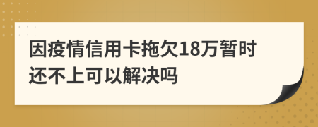 因疫情信用卡拖欠18万暂时还不上可以解决吗