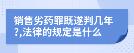 销售劣药罪既遂判几年?,法律的规定是什么