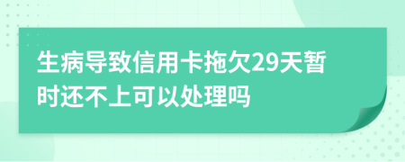 生病导致信用卡拖欠29天暂时还不上可以处理吗