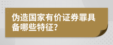 伪造国家有价证券罪具备哪些特征？