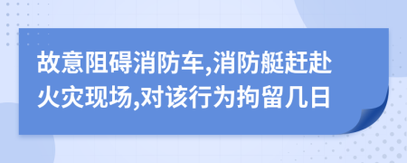 故意阻碍消防车,消防艇赶赴火灾现场,对该行为拘留几日