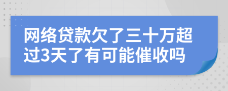 网络贷款欠了三十万超过3天了有可能催收吗