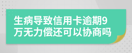 生病导致信用卡逾期9万无力偿还可以协商吗