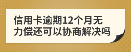 信用卡逾期12个月无力偿还可以协商解决吗