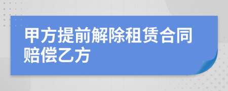 甲方提前解除租赁合同赔偿乙方