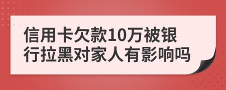 信用卡欠款10万被银行拉黑对家人有影响吗