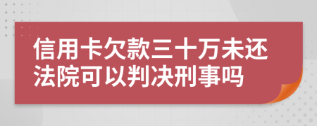 信用卡欠款三十万未还法院可以判决刑事吗