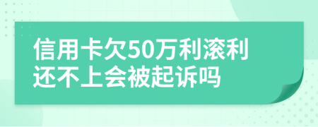 信用卡欠50万利滚利还不上会被起诉吗