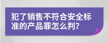 犯了销售不符合安全标准的产品罪怎么判？