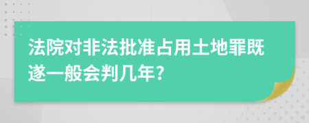 法院对非法批准占用土地罪既遂一般会判几年?