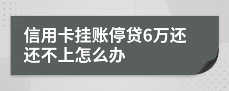 信用卡挂账停贷6万还还不上怎么办