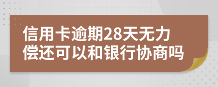 信用卡逾期28天无力偿还可以和银行协商吗