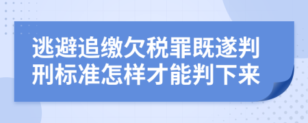 逃避追缴欠税罪既遂判刑标准怎样才能判下来