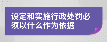 设定和实施行政处罚必须以什么作为依据