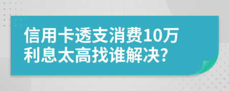 信用卡透支消费10万利息太高找谁解决?