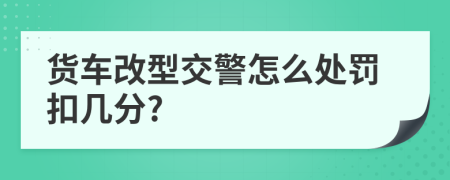 货车改型交警怎么处罚扣几分?