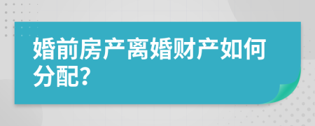 婚前房产离婚财产如何分配？