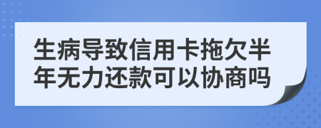 生病导致信用卡拖欠半年无力还款可以协商吗