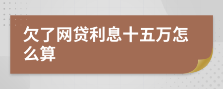 欠了网贷利息十五万怎么算