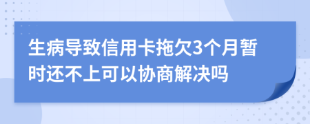 生病导致信用卡拖欠3个月暂时还不上可以协商解决吗