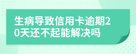 生病导致信用卡逾期20天还不起能解决吗