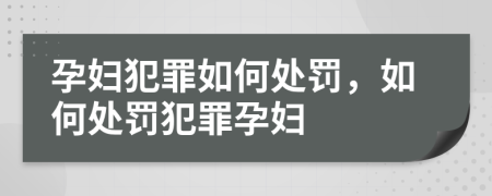 孕妇犯罪如何处罚，如何处罚犯罪孕妇