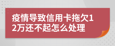 疫情导致信用卡拖欠12万还不起怎么处理