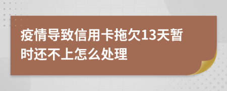 疫情导致信用卡拖欠13天暂时还不上怎么处理