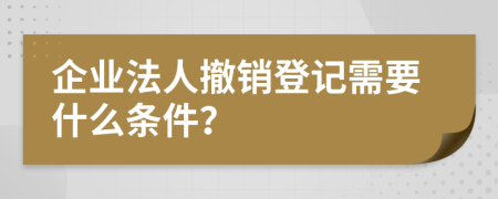 企业法人撤销登记需要什么条件？