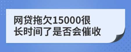 网贷拖欠15000很长时间了是否会催收