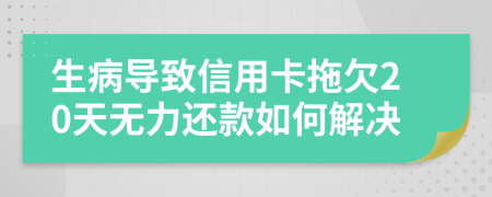 生病导致信用卡拖欠20天无力还款如何解决