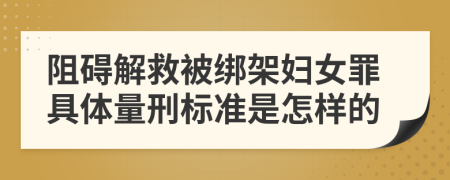 阻碍解救被绑架妇女罪具体量刑标准是怎样的