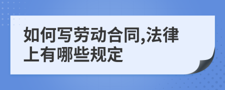 如何写劳动合同,法律上有哪些规定