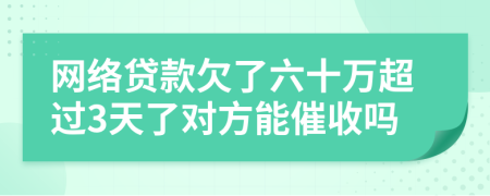 网络贷款欠了六十万超过3天了对方能催收吗