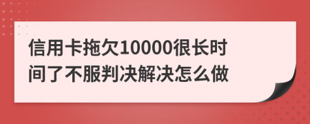 信用卡拖欠10000很长时间了不服判决解决怎么做