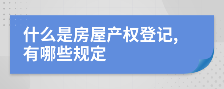 什么是房屋产权登记,有哪些规定