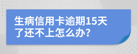 生病信用卡逾期15天了还不上怎么办？