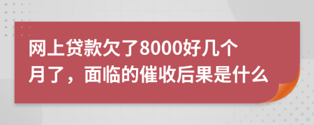 网上贷款欠了8000好几个月了，面临的催收后果是什么
