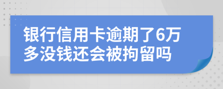 银行信用卡逾期了6万多没钱还会被拘留吗