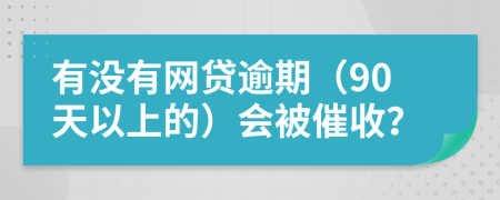 有没有网贷逾期（90天以上的）会被催收？